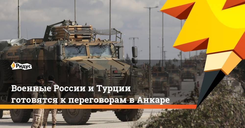 Военные России и Турции готовятся к переговорам в Анкаре