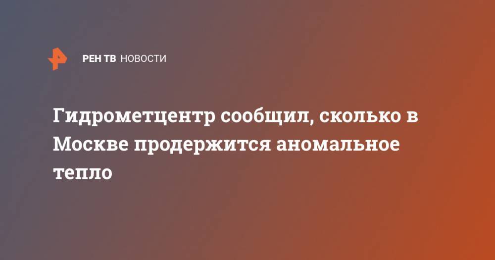 Гидрометцентр сообщил, сколько в Москве продержится аномальное тепло