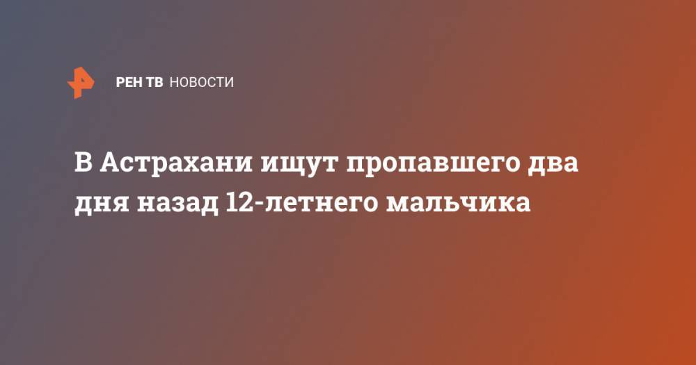 В Астрахани ищут пропавшего два дня назад 12-летнего мальчика