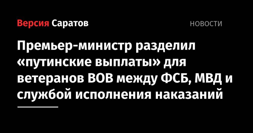 Премьер-министр разделил «путинские выплаты» для ветеранов ВОВ между ФСБ, МВД и службой исполнения наказаний