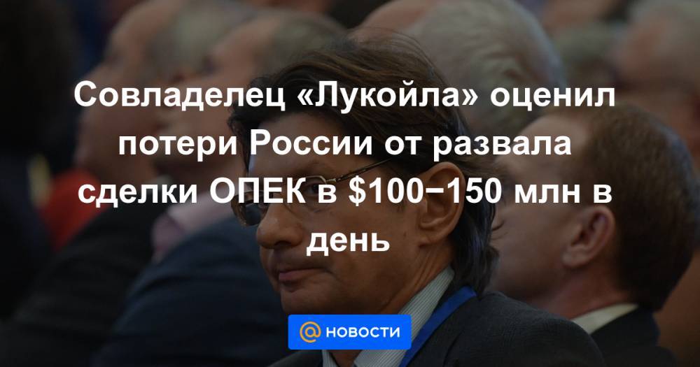 Совладелец «Лукойла» оценил потери России от развала сделки ОПЕК в $100−150 млн в день