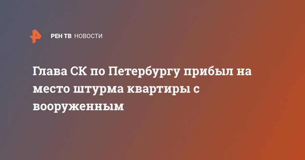 Глава СК по Петербургу прибыл на место штурма квартиры с вооруженным