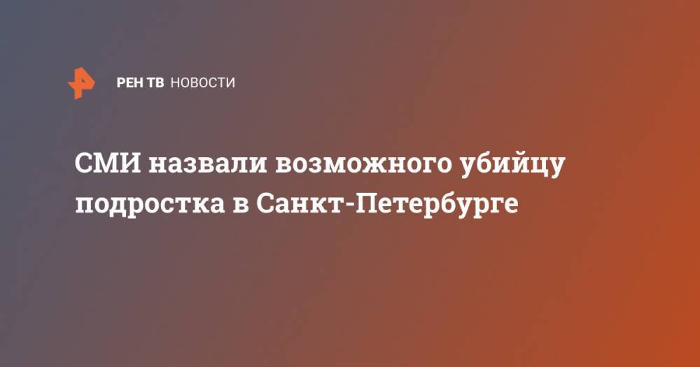 СМИ назвали возможного убийцу подростка в Санкт-Петербурге