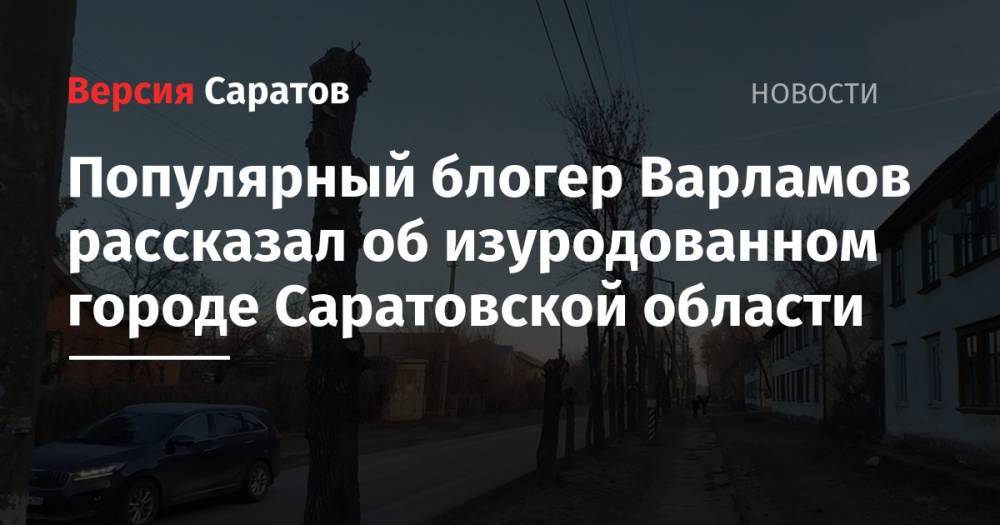 Популярный блогер Варламов рассказал об изуродованном городе Саратовской области
