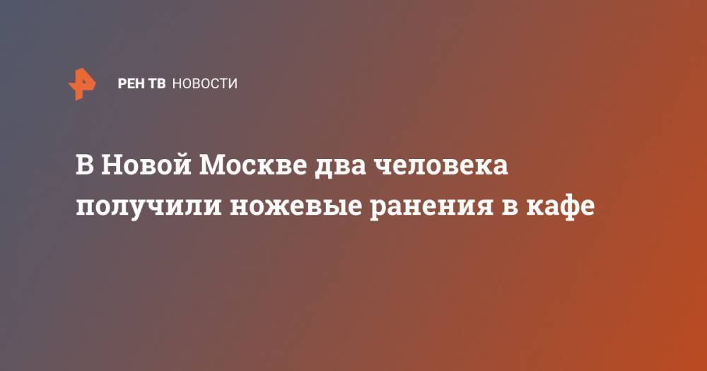 В Новой Москве два человека получили ножевые ранения в кафе