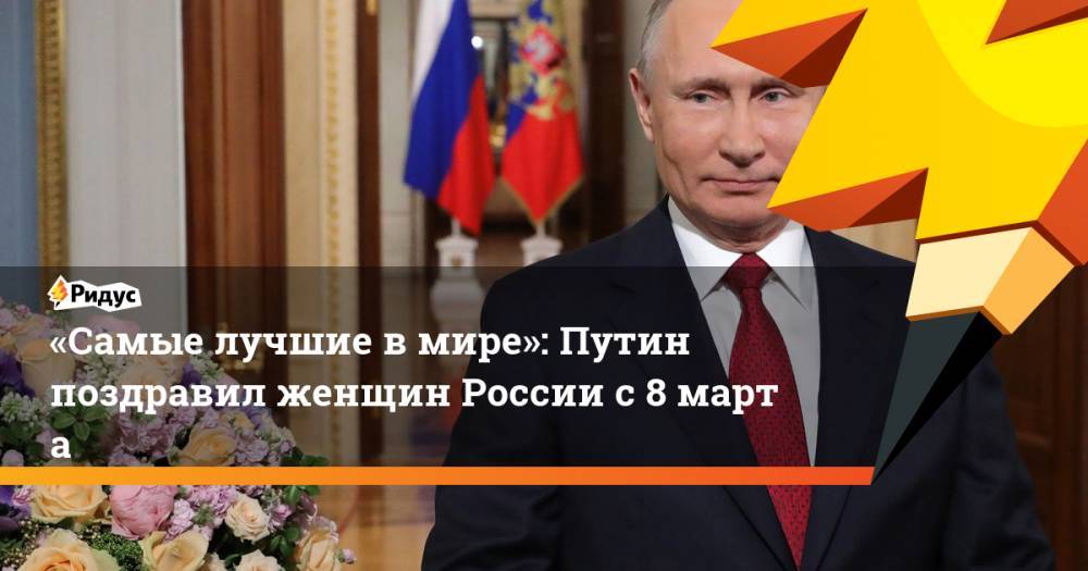 «Самые лучшие вмире»: Путин поздравил женщин России с8марта