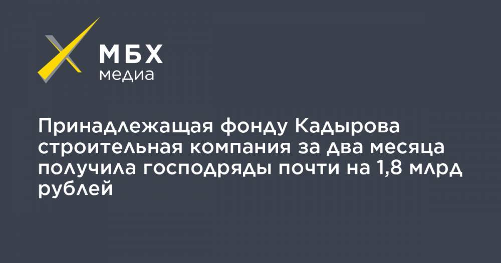 Принадлежащая фонду Кадырова строительная компания за два месяца получила господряды почти на 1,8 млрд рублей