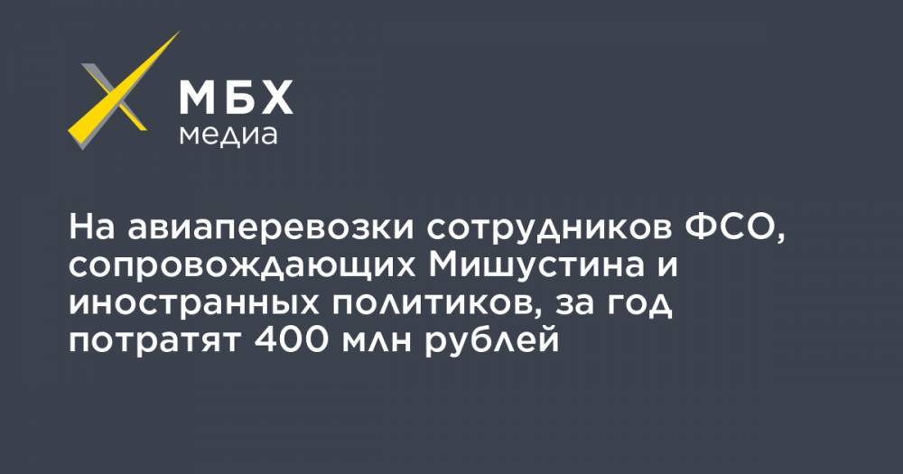 На авиаперевозки сотрудников ФСО, сопровождающих Мишустина и иностранных политиков, за год потратят 400 млн рублей