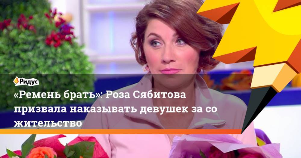 «Ремень брать»: Роза Сябитова призвала наказывать девушек засожительство