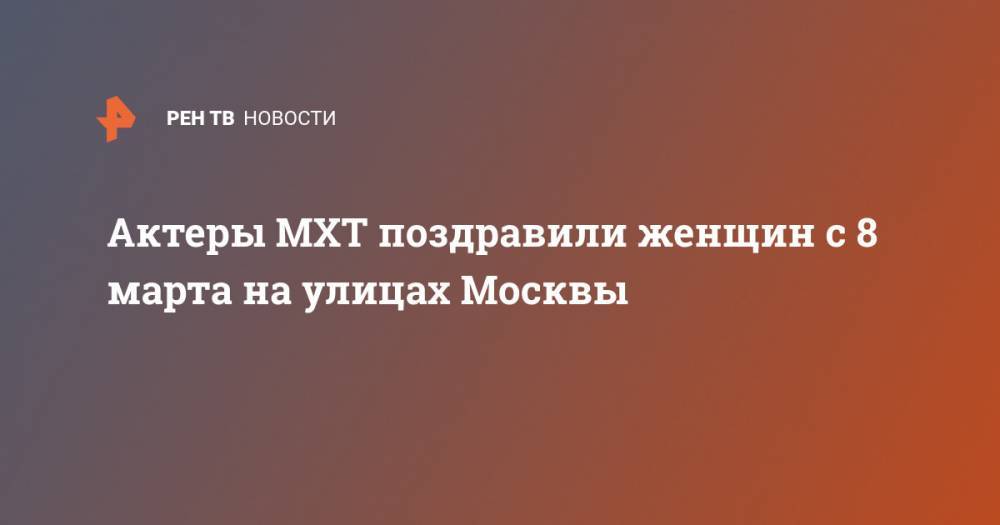Актеры МХТ поздравили женщин с 8 марта на улицах Москвы