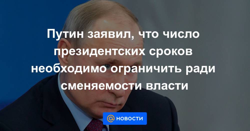 Путин заявил, что число президентских сроков необходимо ограничить ради сменяемости власти