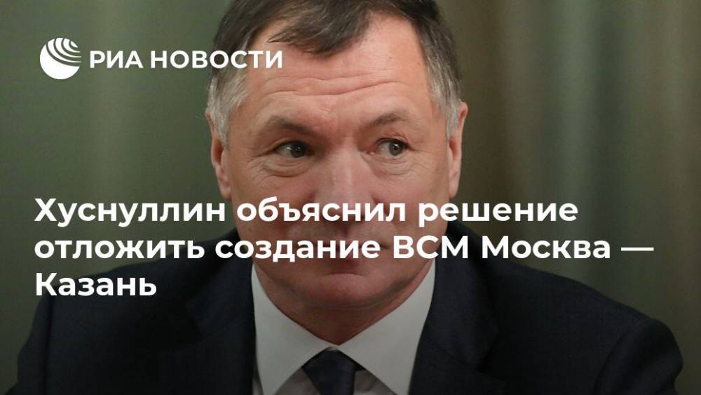 Хуснуллин объяснил решение отложить создание ВСМ Москва — Казань