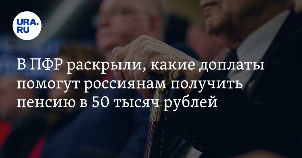 В ПФР раскрыли, какие доплаты помогут россиянам получить пенсию в 50 тысяч рублей