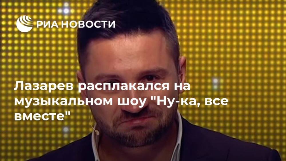 Лазарев расплакался на музыкальном шоу "Ну-ка, все вместе"