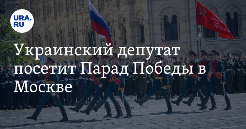Украинский депутат посетит Парад Победы в Москве