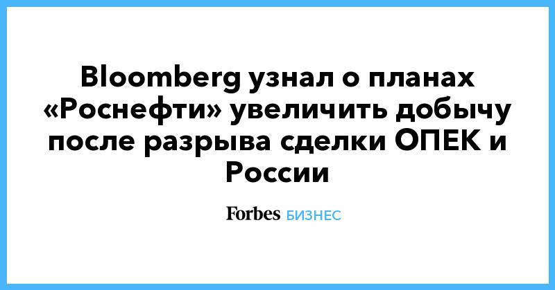 Bloomberg узнал о планах «Роснефти» увеличить добычу после разрыва сделки ОПЕК и России