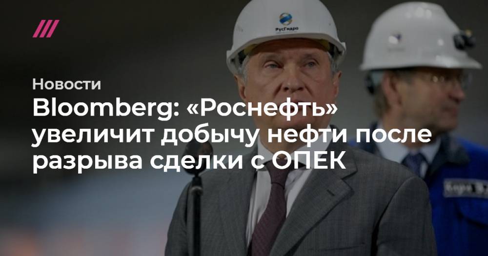 Bloomberg: «Роснефть» увеличит добычу нефти после разрыва сделки с ОПЕК