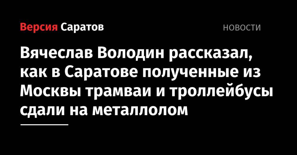 Вячеслав Володин рассказал, как в Саратове полученные из Москвы трамваи и троллейбусы сдали на металлолом