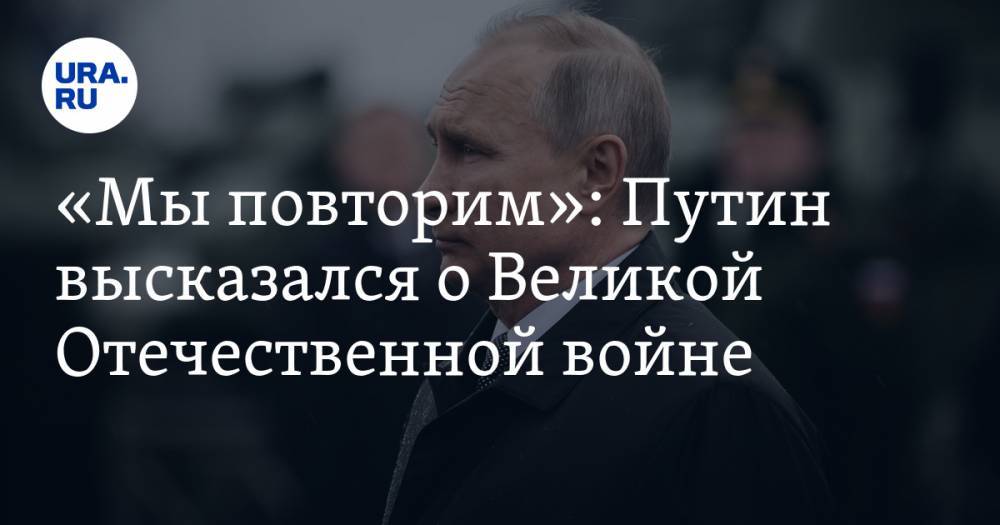 «Мы повторим»: Путин высказался о Великой Отечественной войне