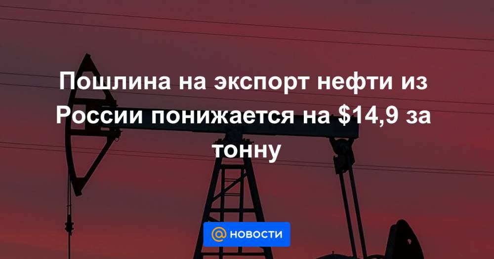 Пошлина на экспорт нефти из России понижается на $14,9 за тонну