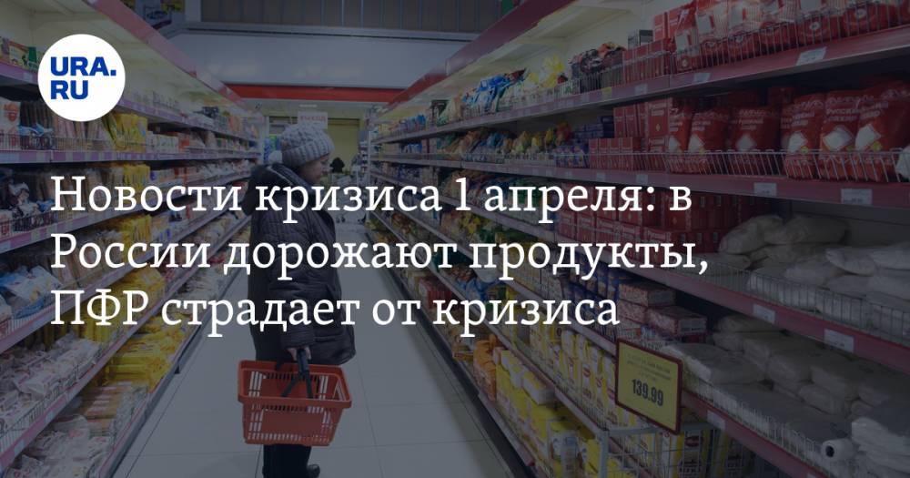 Новости кризиса 1 апреля: в России дорожают продукты, ПФР страдает от кризиса
