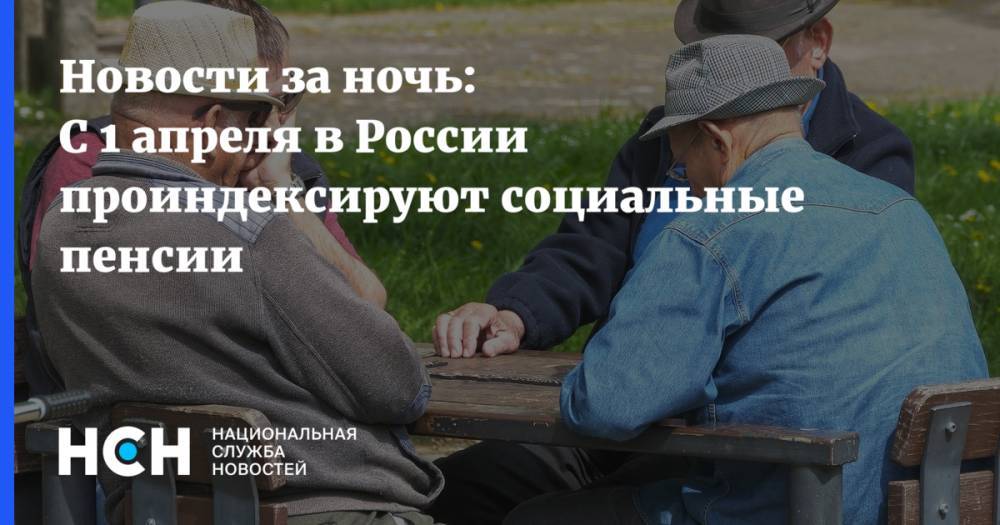 Новости за ночь: С 1 апреля в России проиндексируют социальные пенсии