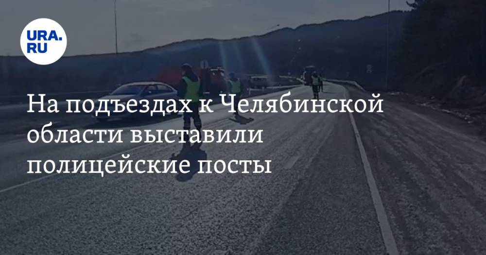 На подъездах к Челябинской области выставили полицейские посты. ФОТО