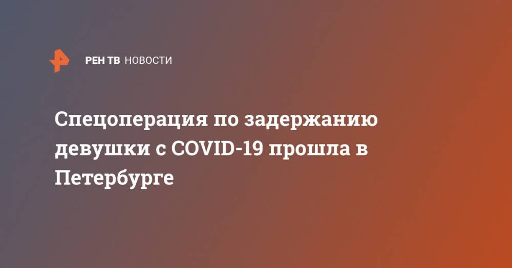 Спецоперация по задержанию девушки с COVID-19 прошла в Петербурге