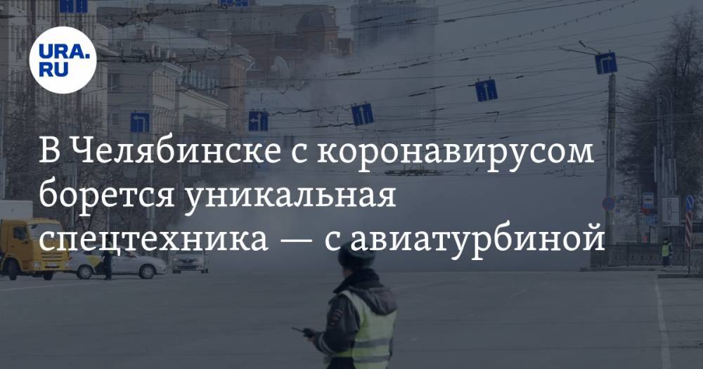 В Челябинске с коронавирусом борется уникальная спецтехника — с авиатурбиной. «Это выглядит успокаивающе». ФОТО, ВИДЕО