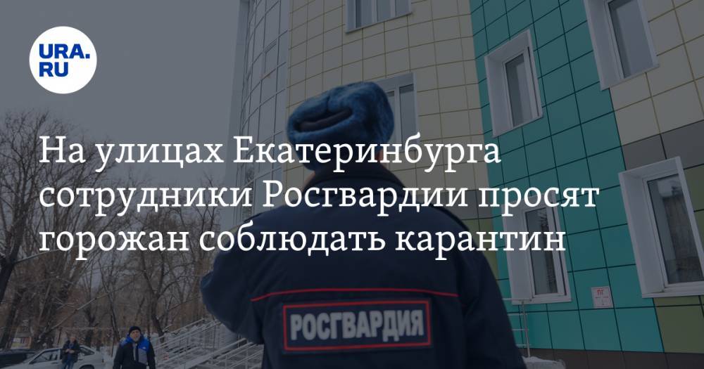 На улицах Екатеринбурга сотрудники Росгвардии просят горожан соблюдать карантин