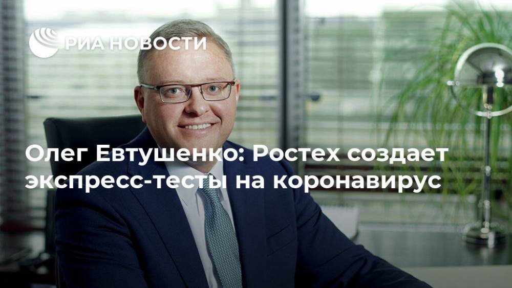 Олег Евтушенко: Ростех создает экспресс-тесты на коронавирус
