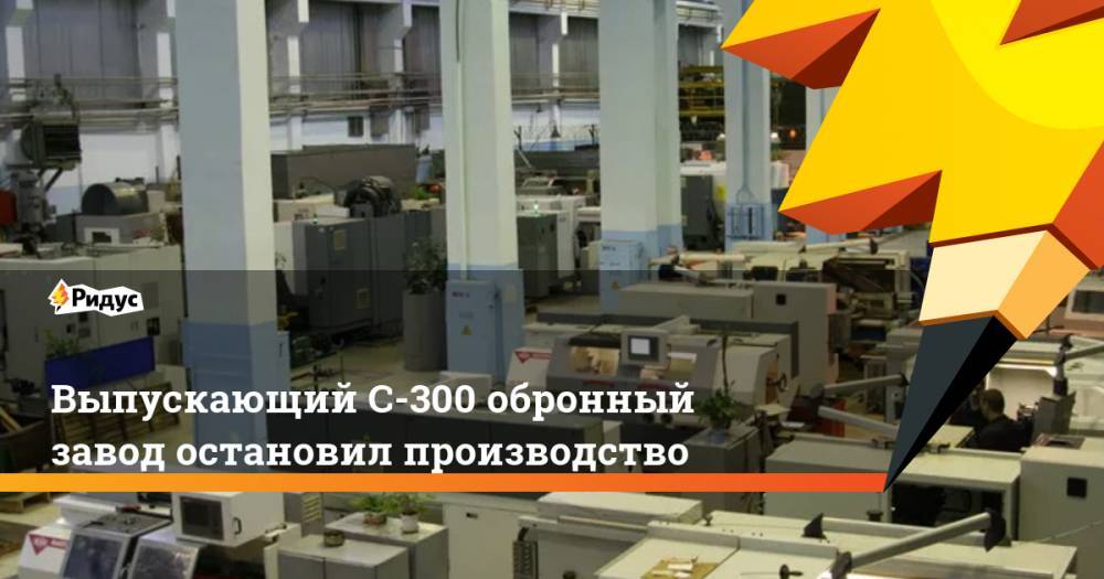 Выпускающий С-300 обронный завод остановил производство
