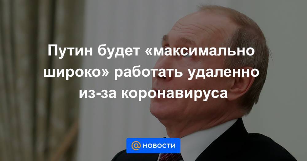 Путин будет «максимально широко» работать удаленно из-за коронавируса