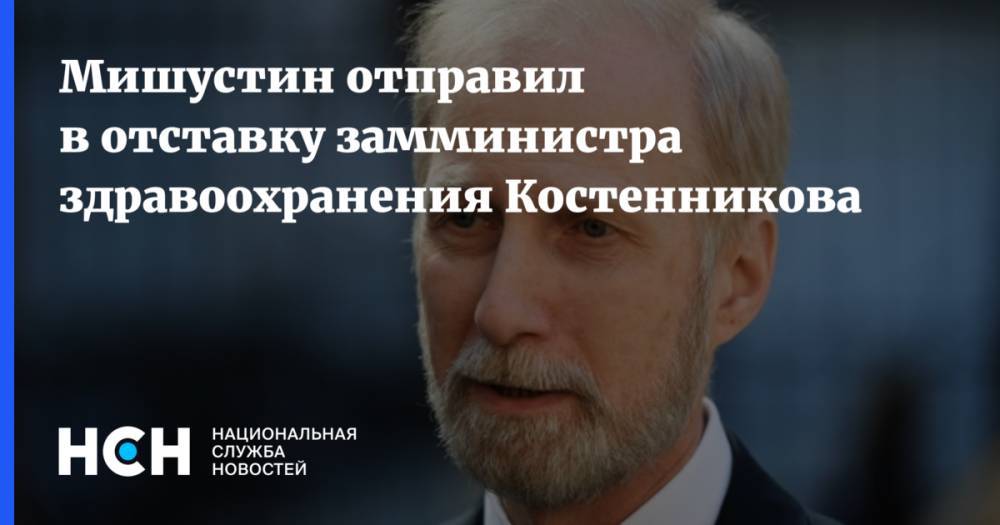 Мишустин отправил в отставку замминистра здравоохранения Костенникова