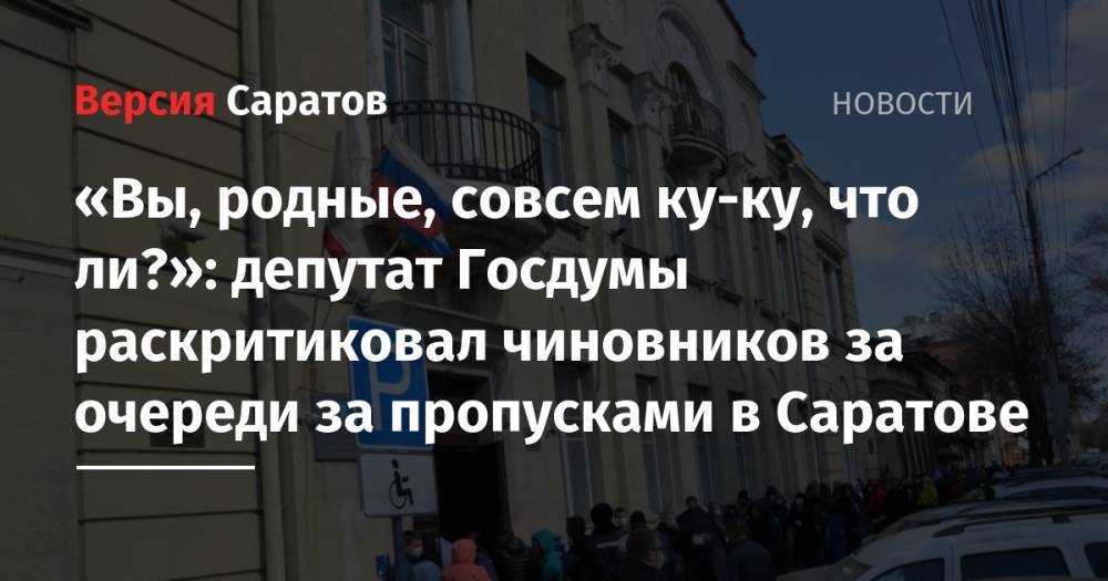 «Вы, родные, совсем ку-ку, что ли?»: депутат Госдумы раскритиковал чиновников за очереди за пропусками в Саратове