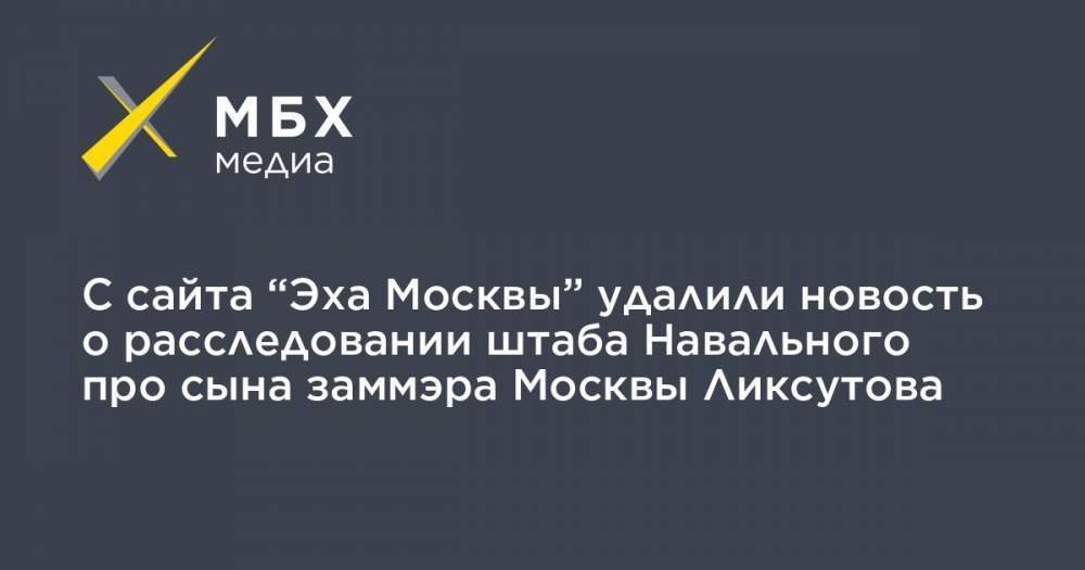 С сайта “Эха Москвы” удалили новость о расследовании штаба Навального про сына заммэра Москвы Ликсутова