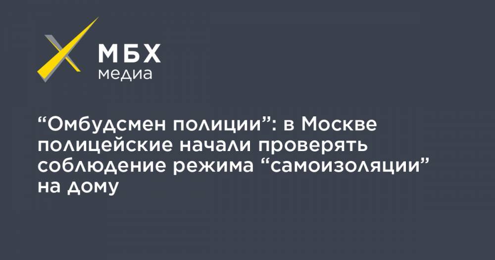 “Омбудсмен полиции”: в Москве полицейские начали проверять соблюдение режима “самоизоляции” на дому