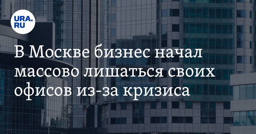 В Москве бизнес начал массово лишаться своих офисов из-за кризиса