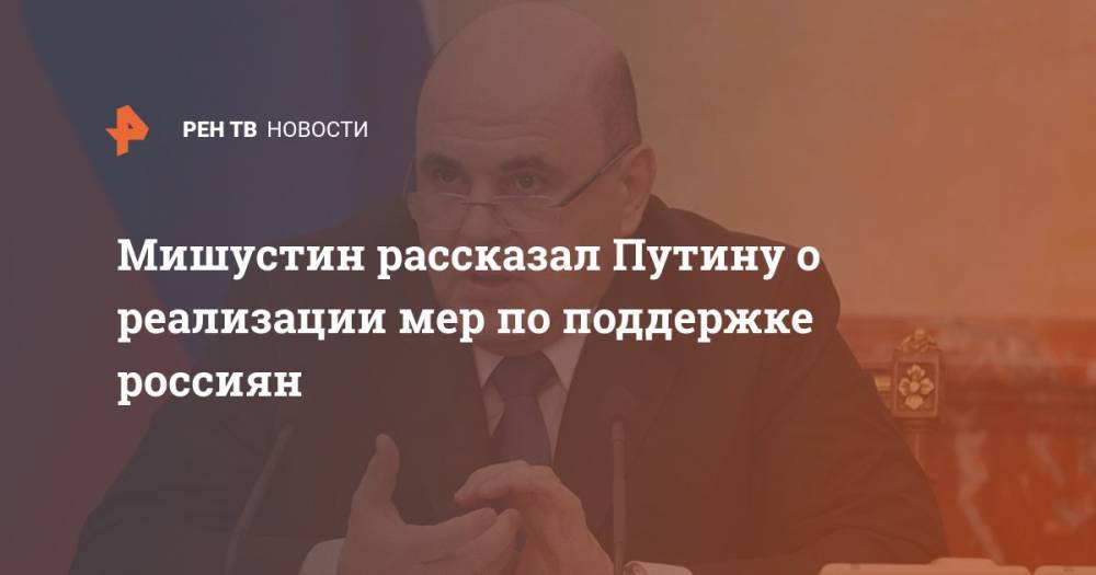 Мишустин рассказал Путину о реализации мер по поддержке россиян