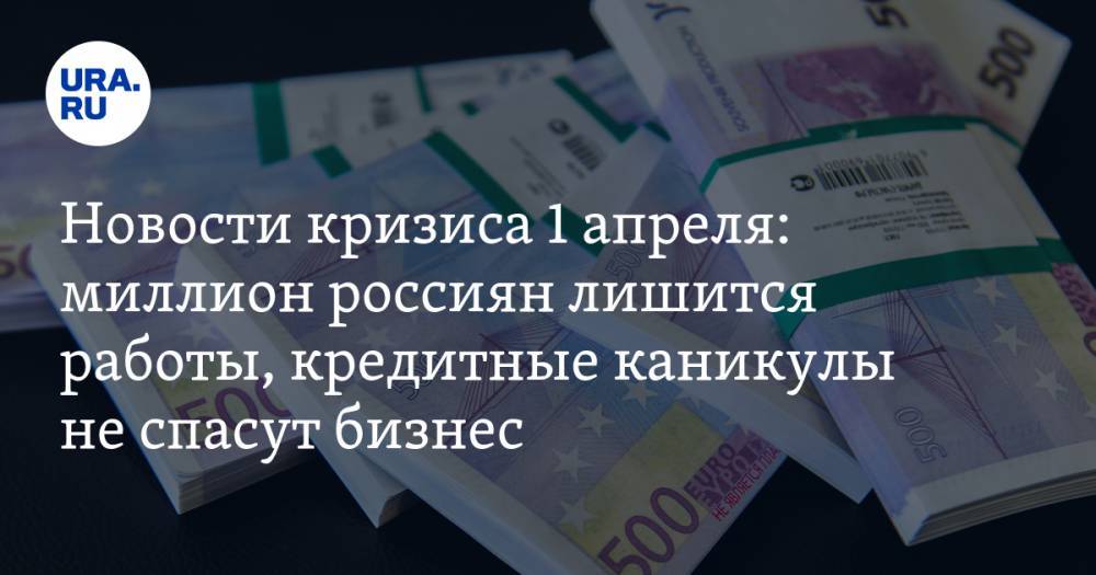 Новости кризиса 1 апреля: миллион россиян лишится работы, кредитные каникулы не спасут бизнес