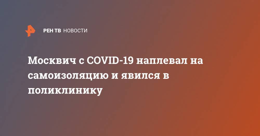 Москвич с COVID-19 наплевал на самоизоляцию и явился в поликлинику