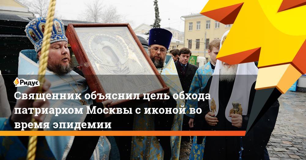 Священник объяснил цель обхода патриархом Москвы с иконой во время эпидемии