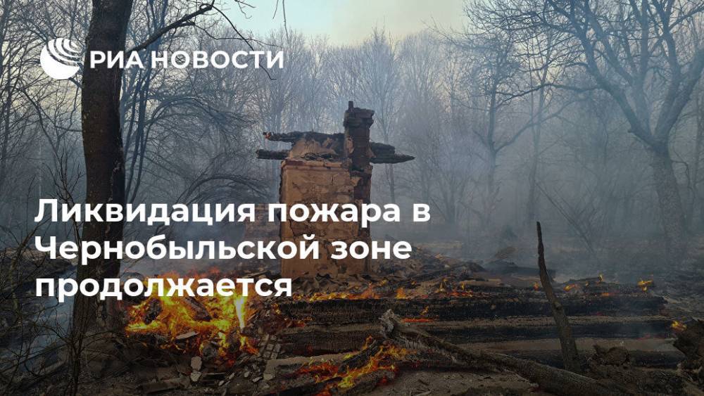 Ликвидация пожара в Чернобыльской зоне продолжается