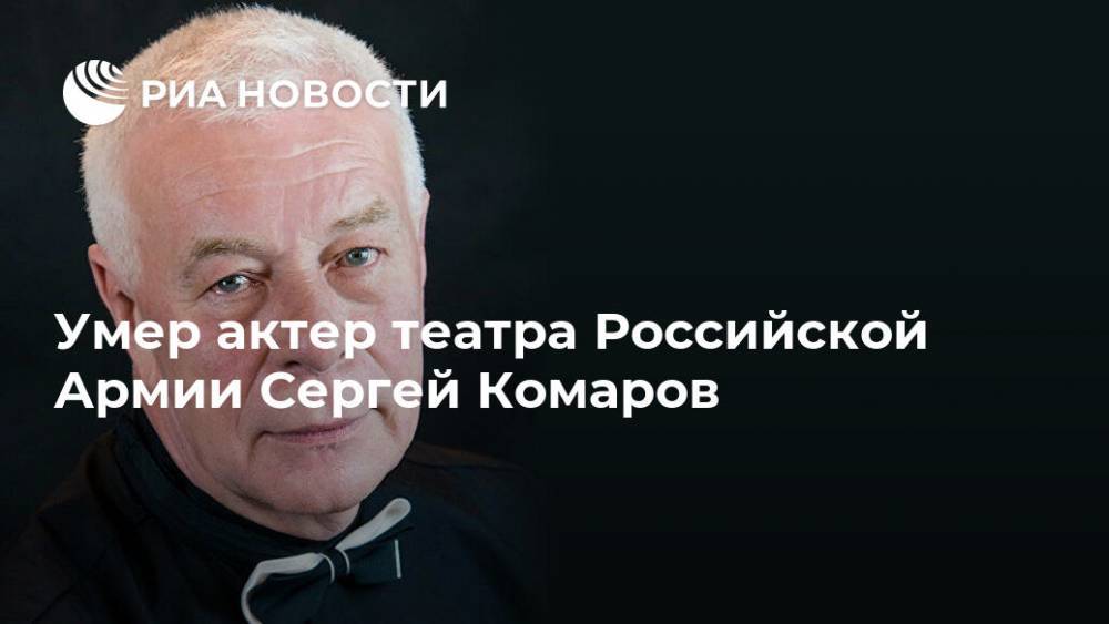 Умер актер театра Российской Армии Сергей Комаров