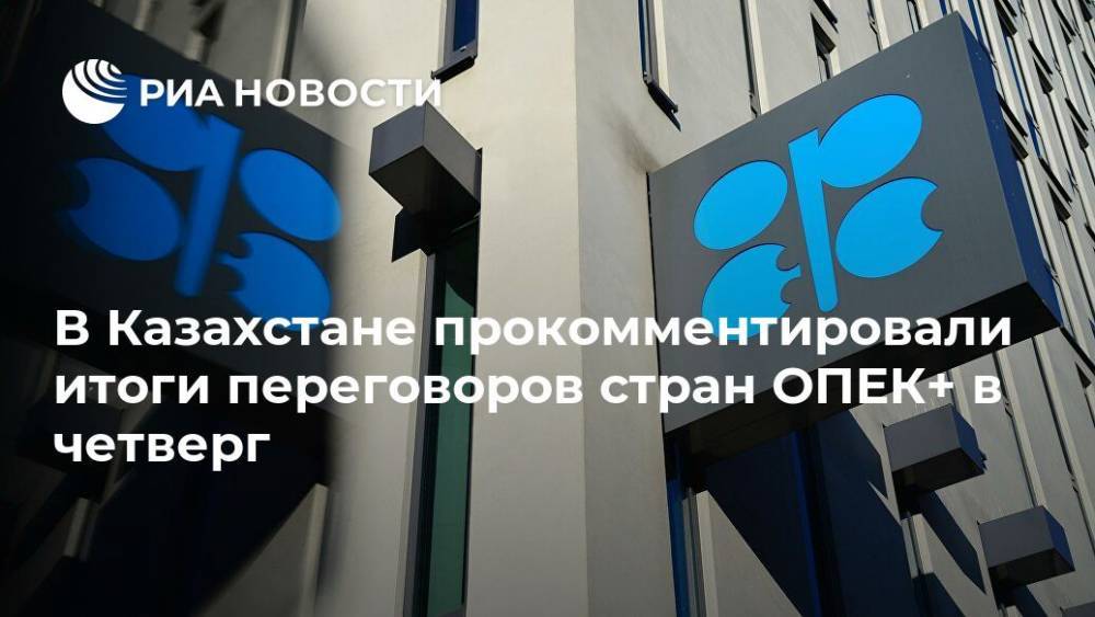 В Казахстане прокомментировали итоги переговоров стран ОПЕК+ в четверг
