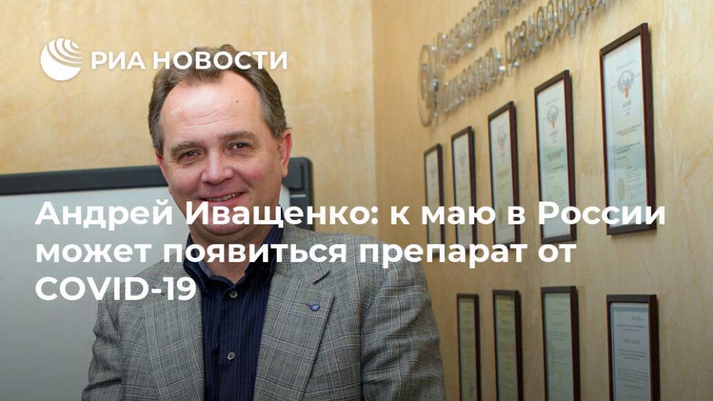 Андрей Иващенко: к маю в России может появиться препарат от COVID-19