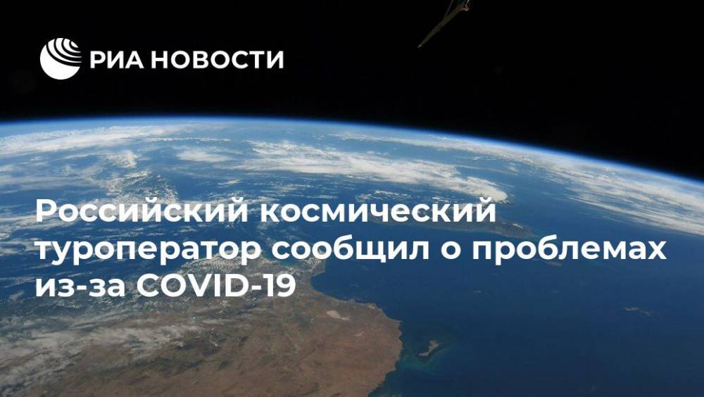 Российский космический туроператор сообщил о проблемах из-за COVID-19