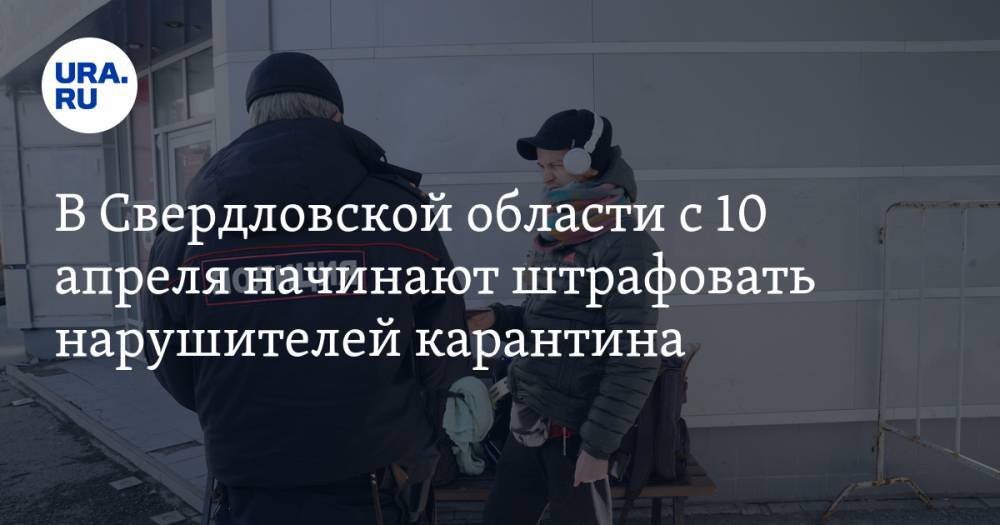В Свердловской области с 10 апреля начинают штрафовать нарушителей карантина. Сколько заплатят уральцы