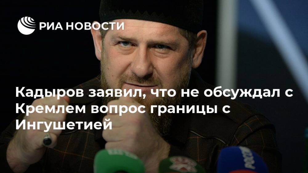 Кадыров заявил, что не обсуждал с Кремлем вопрос границы с Ингушетией