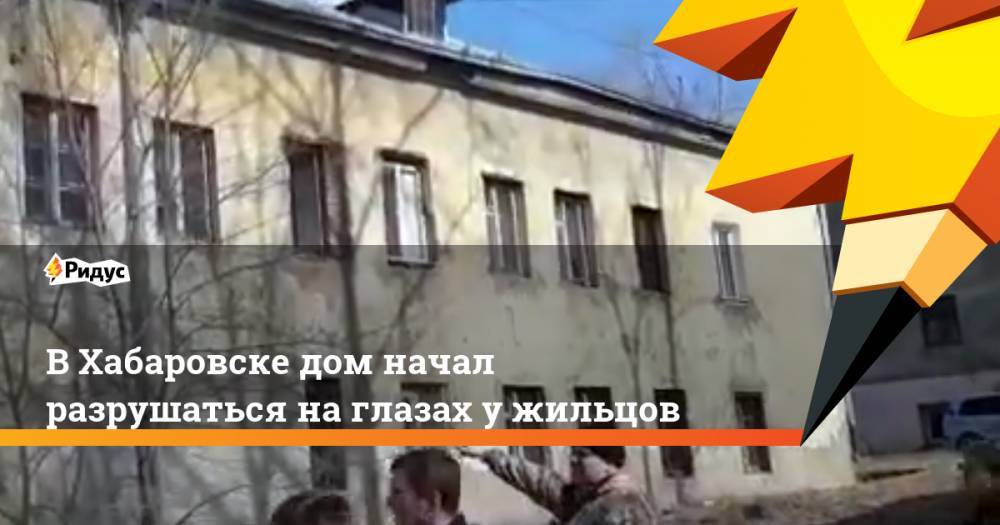 В Хабаровске дом начал разрушаться на глазах у жильцов
